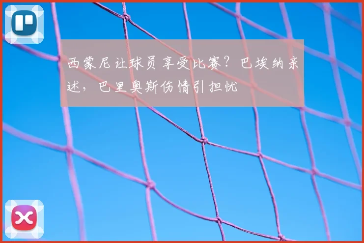 西蒙尼让球员享受比赛?巴埃纳亲述,巴里奥斯伤情引担忧