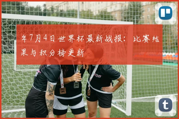 年7月4日世界杯最新战报：比赛结果与积分榜更新