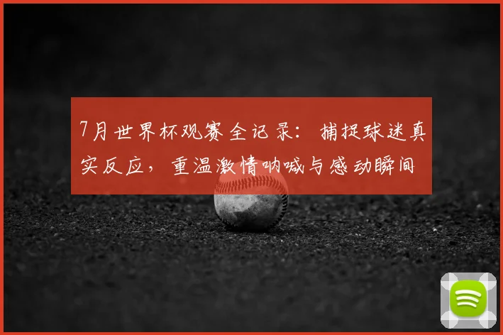 7月世界杯观赛全记录：捕捉球迷真实反应，重温激情呐喊与感动瞬间