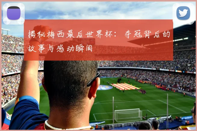 揭秘梅西最后世界杯:夺冠背后的故事与感动瞬间