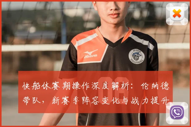 快船休赛期操作深度解析：伦纳德带队，新赛季阵容变化与战力提升关键