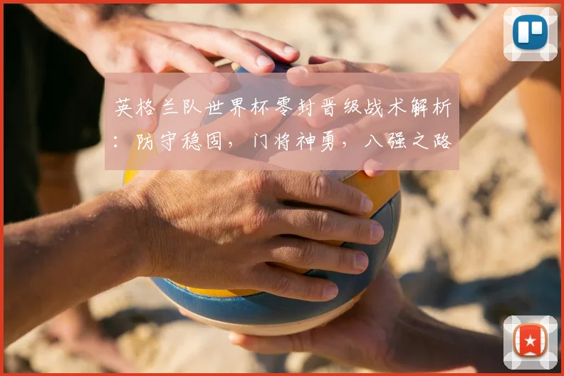 英格兰队世界杯零封晋级战术解析:防守稳固,门将神勇,八强之路回顾