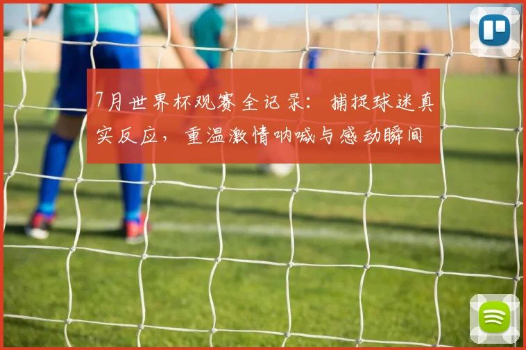 7月世界杯观赛全记录：捕捉球迷真实反应，重温激情呐喊与感动瞬间