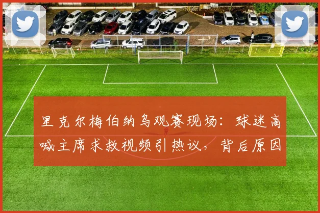 里克尔梅伯纳乌观赛现场:球迷高喊主席求救视频引热议,背后原因解析